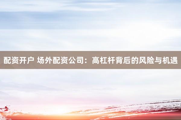 配资开户 场外配资公司：高杠杆背后的风险与机遇