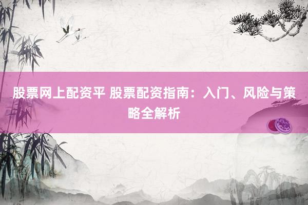股票网上配资平 股票配资指南：入门、风险与策略全解析