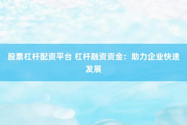 股票杠杆配资平台 杠杆融资资金：助力企业快速发展