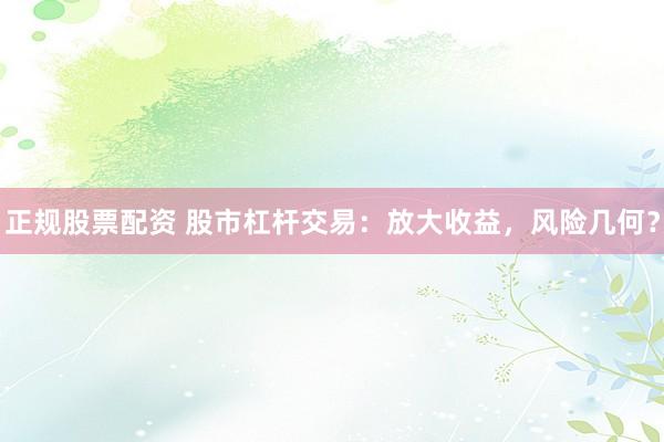正规股票配资 股市杠杆交易：放大收益，风险几何？