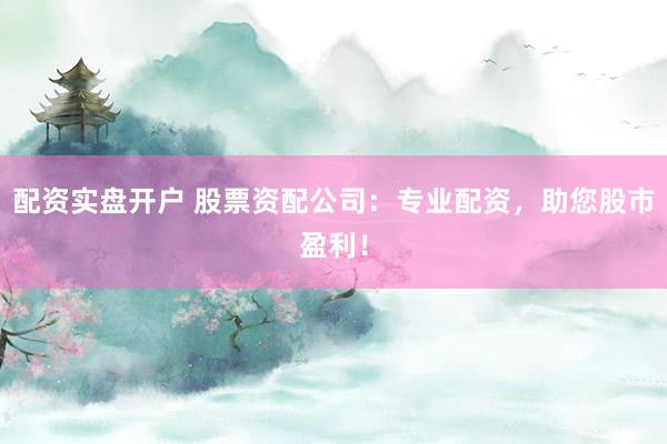 配资实盘开户 股票资配公司：专业配资，助您股市盈利！