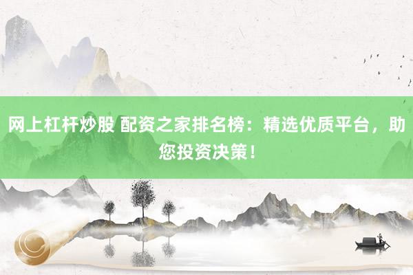 网上杠杆炒股 配资之家排名榜：精选优质平台，助您投资决策！