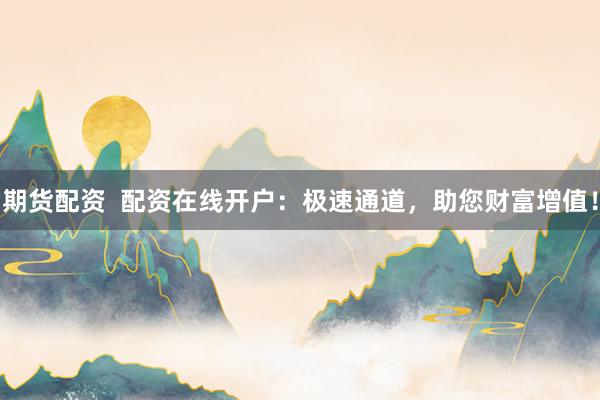 期货配资  配资在线开户：极速通道，助您财富增值！