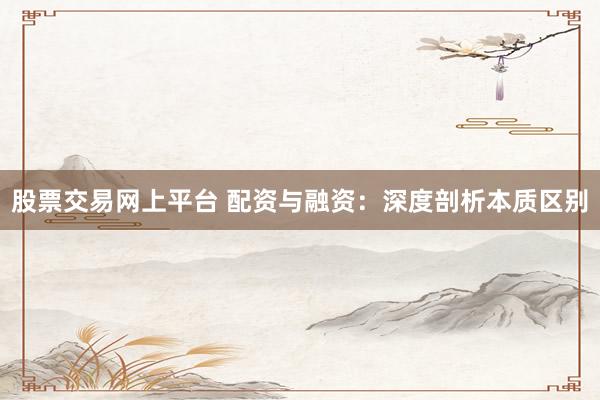股票交易网上平台 配资与融资：深度剖析本质区别