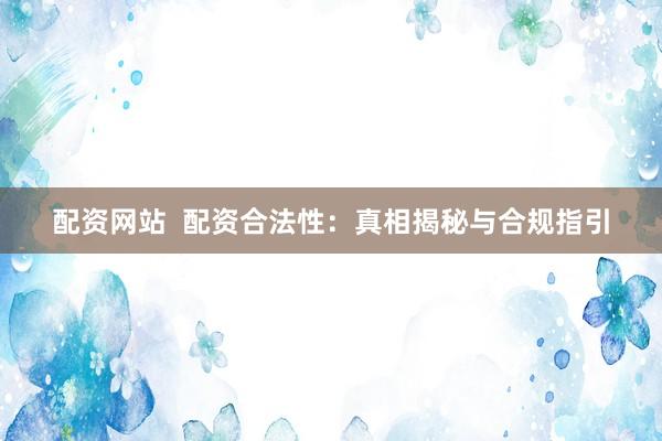配资网站  配资合法性：真相揭秘与合规指引