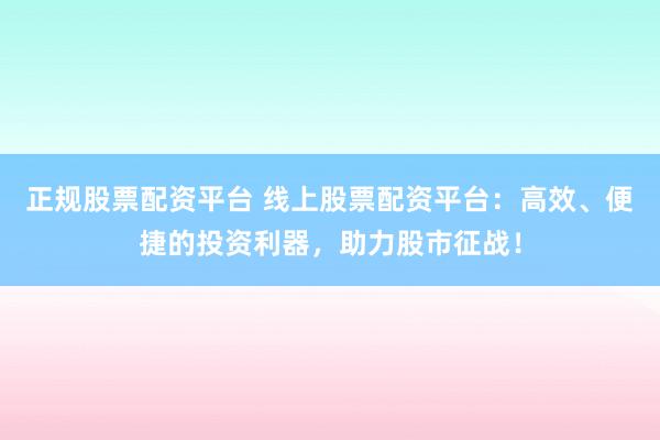 正规股票配资平台 线上股票配资平台：高效、便捷的投资利器，助力股市征战！