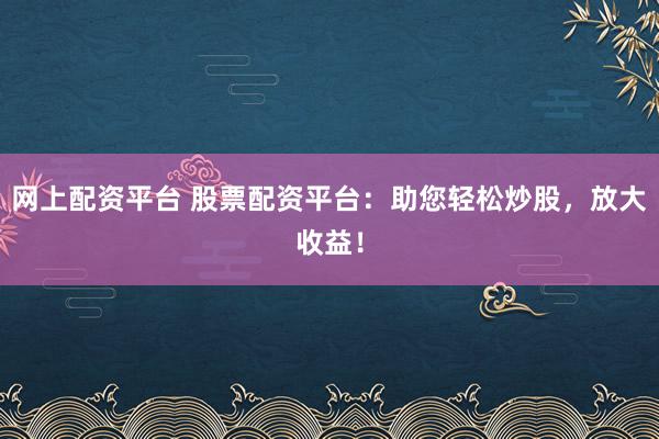 网上配资平台 股票配资平台：助您轻松炒股，放大收益！