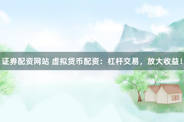 证券配资网站 虚拟货币配资：杠杆交易，放大收益！