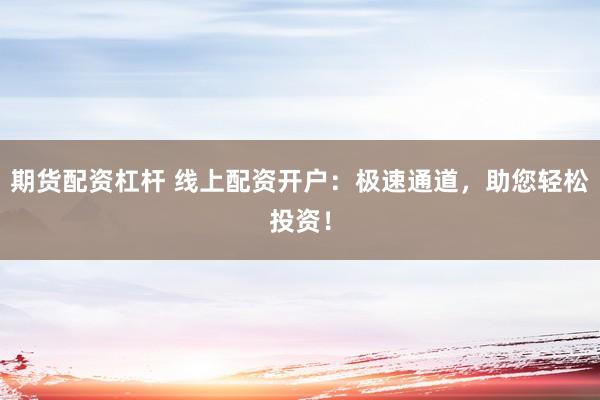 期货配资杠杆 线上配资开户：极速通道，助您轻松投资！