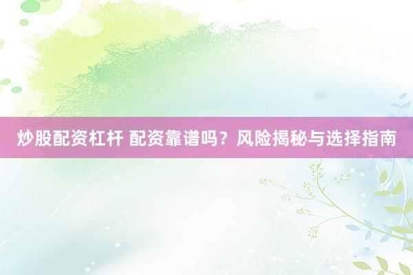 炒股配资杠杆 配资靠谱吗？风险揭秘与选择指南