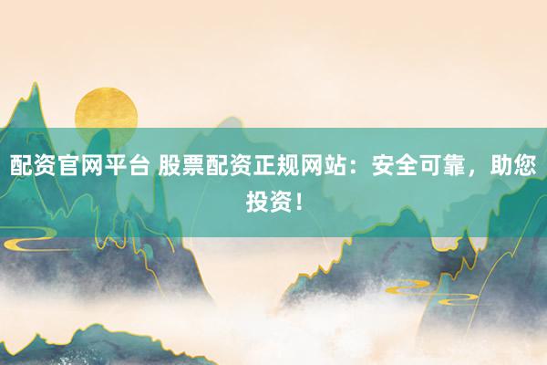 配资官网平台 股票配资正规网站：安全可靠，助您投资！