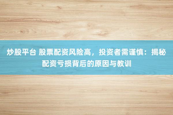 炒股平台 股票配资风险高，投资者需谨慎：揭秘配资亏损背后的原因与教训