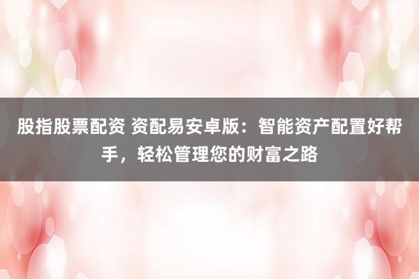 股指股票配资 资配易安卓版：智能资产配置好帮手，轻松管理您的财富之路