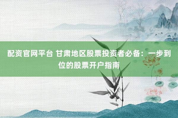 配资官网平台 甘肃地区股票投资者必备：一步到位的股票开户指南