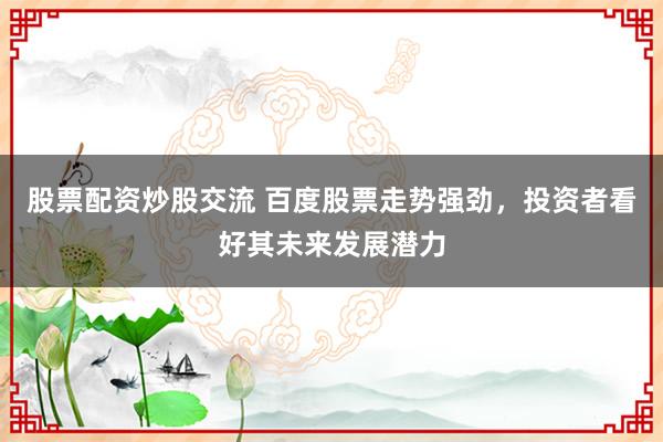 股票配资炒股交流 百度股票走势强劲，投资者看好其未来发展潜力