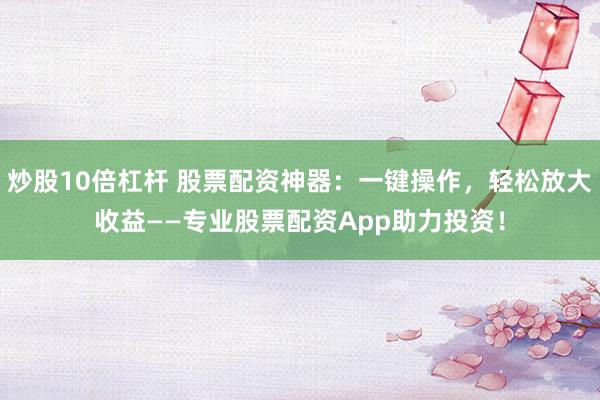 炒股10倍杠杆 股票配资神器：一键操作，轻松放大收益——专业股票配资App助力投资！