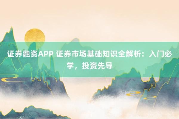 证券融资APP 证券市场基础知识全解析：入门必学，投资先导