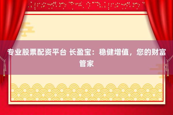 专业股票配资平台 长盈宝：稳健增值，您的财富管家