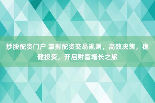 炒股配资门户 掌握配资交易规则，高效决策，稳健投资，开启财富增长之旅