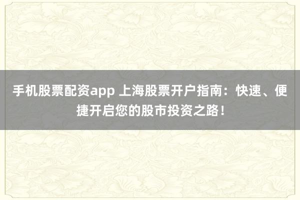 手机股票配资app 上海股票开户指南：快速、便捷开启您的股市投资之路！