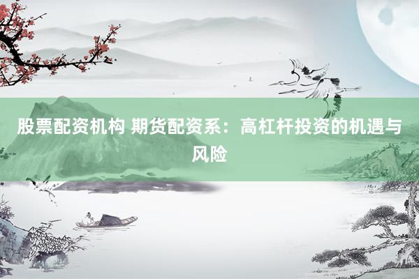 股票配资机构 期货配资系：高杠杆投资的机遇与风险
