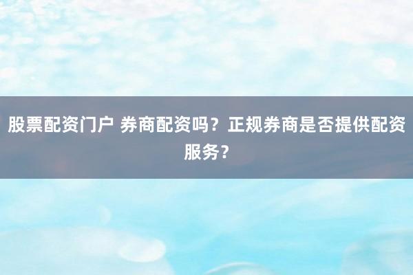 股票配资门户 券商配资吗？正规券商是否提供配资服务？