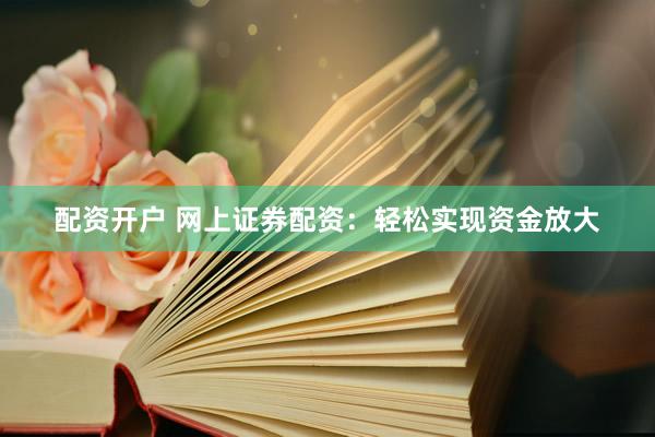 配资开户 网上证券配资：轻松实现资金放大