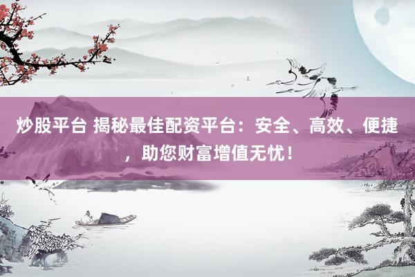 炒股平台 揭秘最佳配资平台：安全、高效、便捷，助您财富增值无忧！