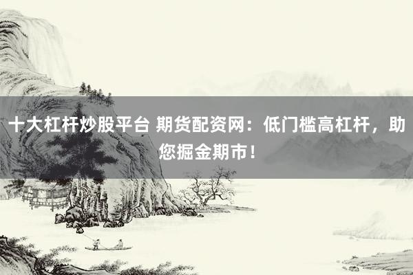 十大杠杆炒股平台 期货配资网：低门槛高杠杆，助您掘金期市！