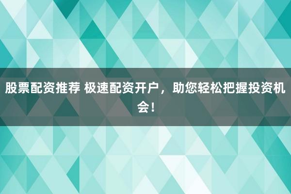 股票配资推荐 极速配资开户，助您轻松把握投资机会！