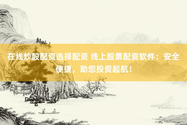在线炒股配资选择配资 线上股票配资软件：安全便捷，助您投资起航！