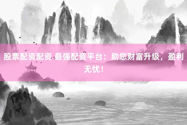 股票配资配资 最强配资平台：助您财富升级，盈利无忧！