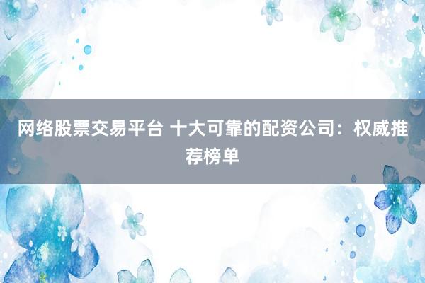 网络股票交易平台 十大可靠的配资公司：权威推荐榜单