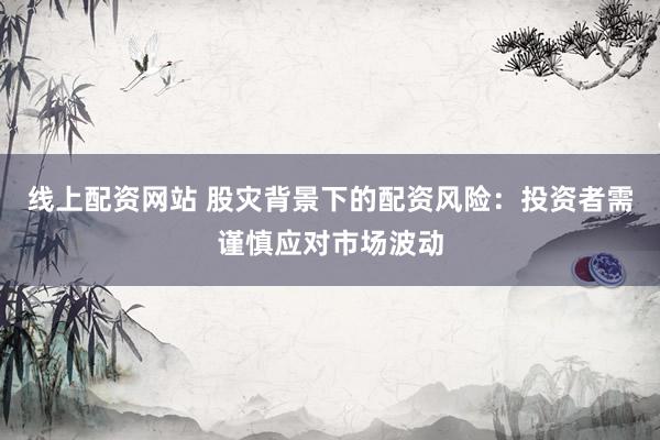 线上配资网站 股灾背景下的配资风险：投资者需谨慎应对市场波动