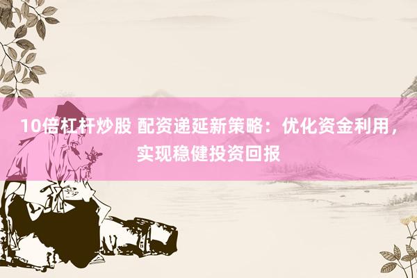 10倍杠杆炒股 配资递延新策略：优化资金利用，实现稳健投资回报