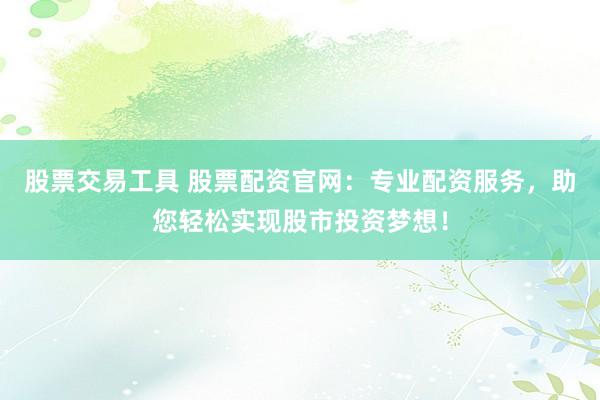 股票交易工具 股票配资官网：专业配资服务，助您轻松实现股市投资梦想！