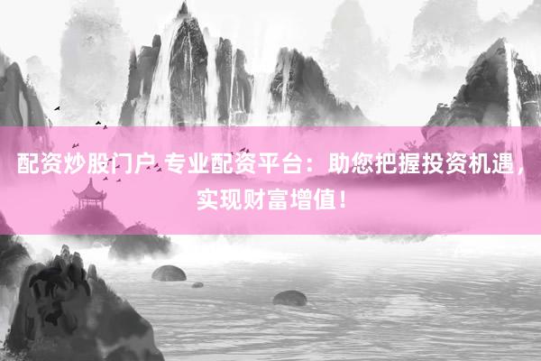 配资炒股门户 专业配资平台：助您把握投资机遇，实现财富增值！