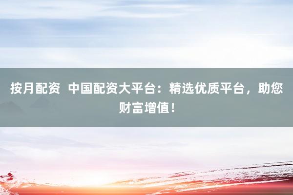 按月配资  中国配资大平台：精选优质平台，助您财富增值！