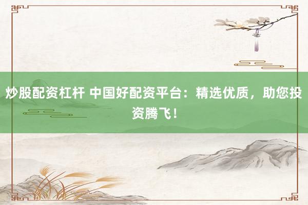 炒股配资杠杆 中国好配资平台：精选优质，助您投资腾飞！