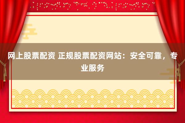 网上股票配资 正规股票配资网站：安全可靠，专业服务