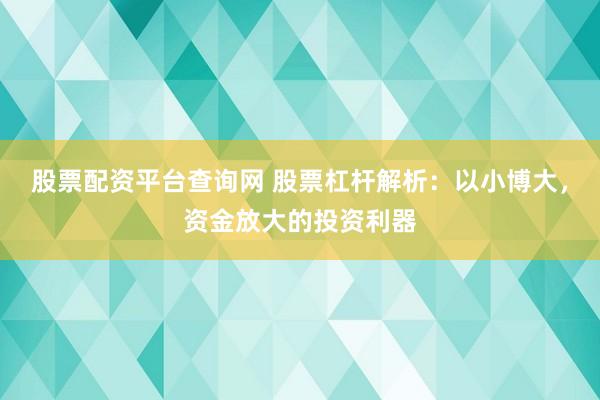 股票配资平台查询网 股票杠杆解析：以小博大，资金放大的投资利器