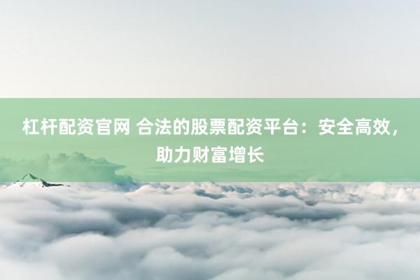 杠杆配资官网 合法的股票配资平台：安全高效，助力财富增长