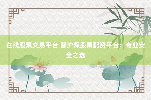 在线股票交易平台 智沪深股票配资平台：专业安全之选