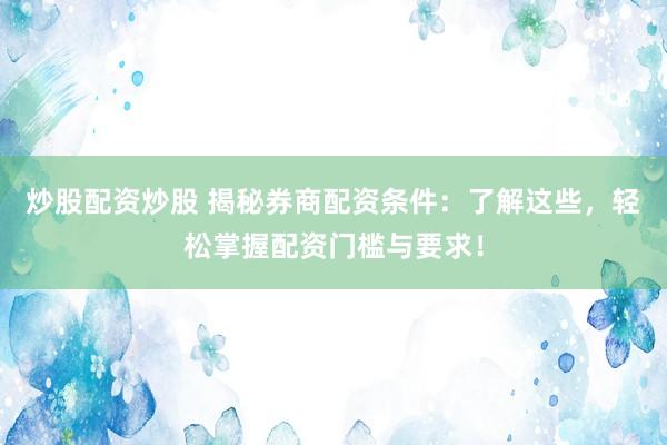 炒股配资炒股 揭秘券商配资条件：了解这些，轻松掌握配资门槛与要求！