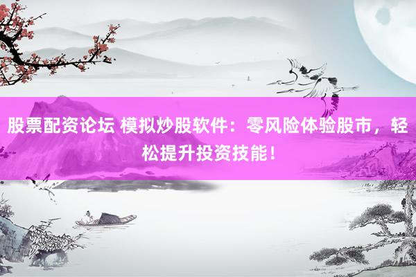 股票配资论坛 模拟炒股软件：零风险体验股市，轻松提升投资技能！