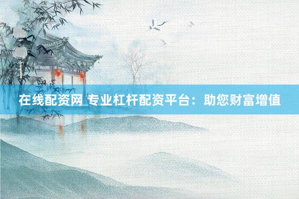在线配资网 专业杠杆配资平台：助您财富增值