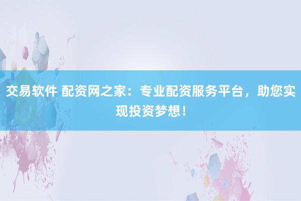 交易软件 配资网之家：专业配资服务平台，助您实现投资梦想！