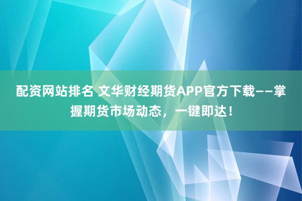 配资网站排名 文华财经期货APP官方下载——掌握期货市场动态，一键即达！