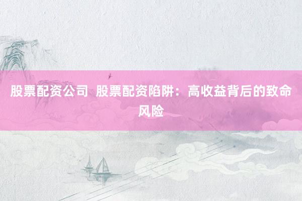 股票配资公司  股票配资陷阱：高收益背后的致命风险