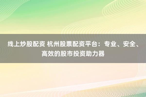 线上炒股配资 杭州股票配资平台：专业、安全、高效的股市投资助力器